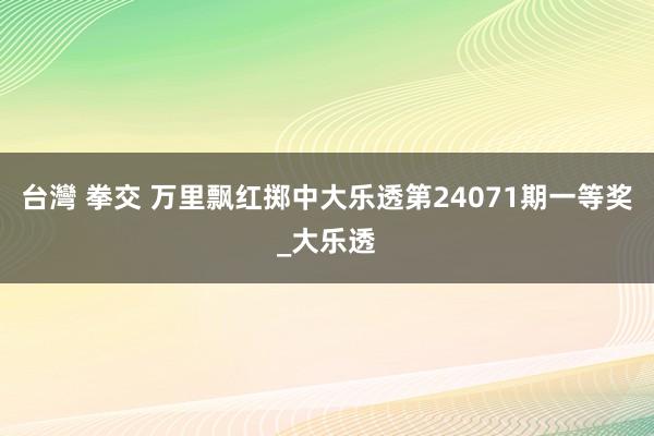 台灣 拳交 万里飘红掷中大乐透第24071期一等奖_大乐透