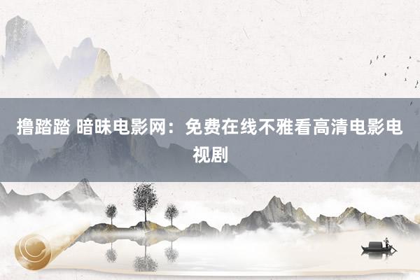 撸踏踏 暗昧电影网：免费在线不雅看高清电影电视剧