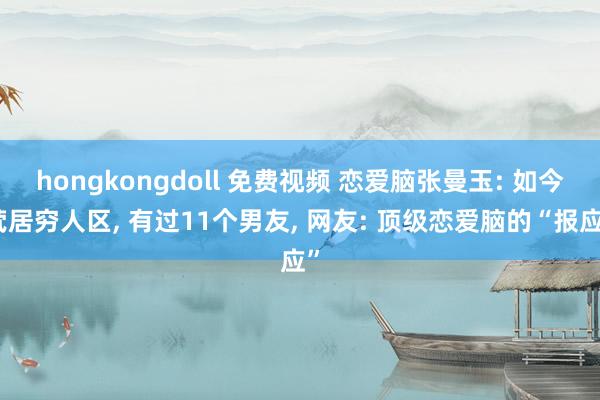 hongkongdoll 免费视频 恋爱脑张曼玉: 如今茕居穷人区， 有过11个男友， 网友: 顶级恋爱脑的“报应”