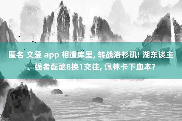 匿名 文爱 app 相逢库里， 转战洛杉矶! 湖东谈主、强者酝酿8换1交往， 佩林卡下血本?