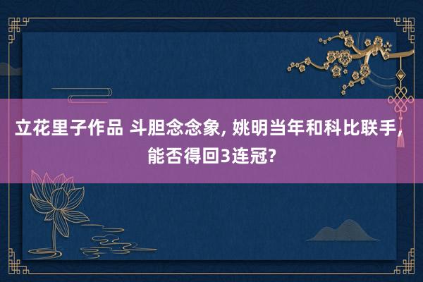 立花里子作品 斗胆念念象， 姚明当年和科比联手， 能否得回3连冠?