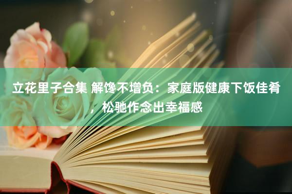 立花里子合集 解馋不增负：家庭版健康下饭佳肴，松驰作念出幸福感