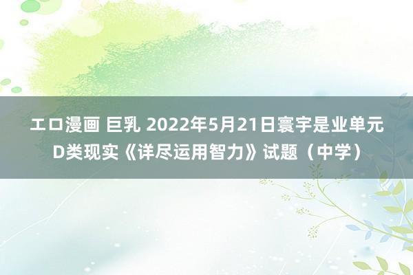 エロ漫画 巨乳 2022年5月21日寰宇是业单元D类现实《详尽运用智力》试题（中学）