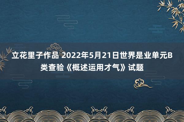 立花里子作品 2022年5月21日世界是业单元B类查验《概述运用才气》试题