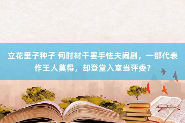 立花里子种子 何时材干罢手怯夫闹剧，一部代表作王人莫得，却登堂入室当评委？