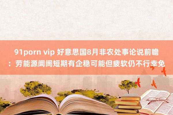 91porn vip 好意思国8月非农处事论说前瞻：劳能源阛阓短期有企稳可能但疲软仍不行幸免