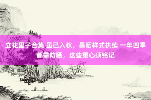 立花里子合集 虽已入秋，暴晒样式执续 一年四季都需防晒，这些重心须铭记