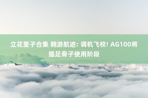 立花里子合集 翱游航迹: 调机飞校! AG100将插足骨子使用阶段