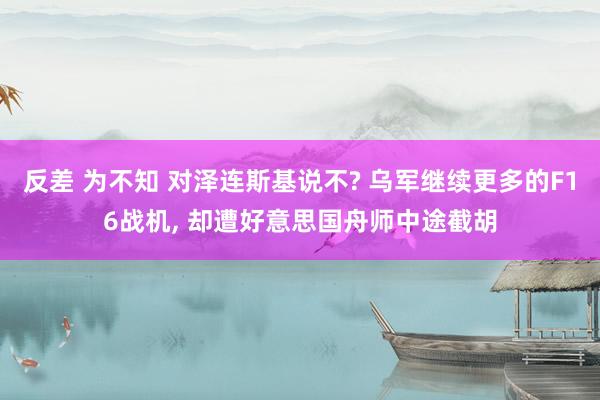 反差 为不知 对泽连斯基说不? 乌军继续更多的F16战机， 却遭好意思国舟师中途截胡