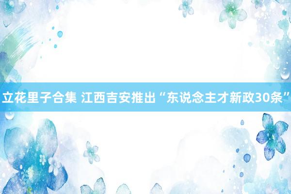 立花里子合集 江西吉安推出“东说念主才新政30条”