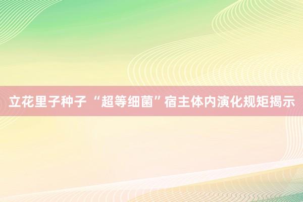 立花里子种子 “超等细菌”宿主体内演化规矩揭示