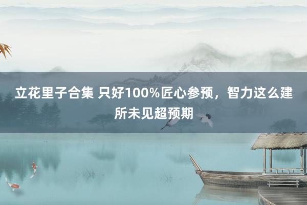 立花里子合集 只好100%匠心参预，智力这么建所未见超预期