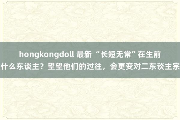 hongkongdoll 最新 “长短无常”在生前是什么东谈主？望望他们的过往，会更变对二东谈主宗旨