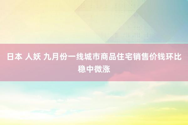 日本 人妖 九月份一线城市商品住宅销售价钱环比稳中微涨