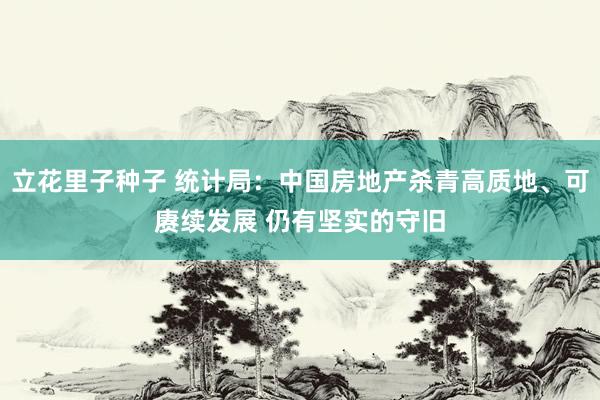 立花里子种子 统计局：中国房地产杀青高质地、可赓续发展 仍有坚实的守旧