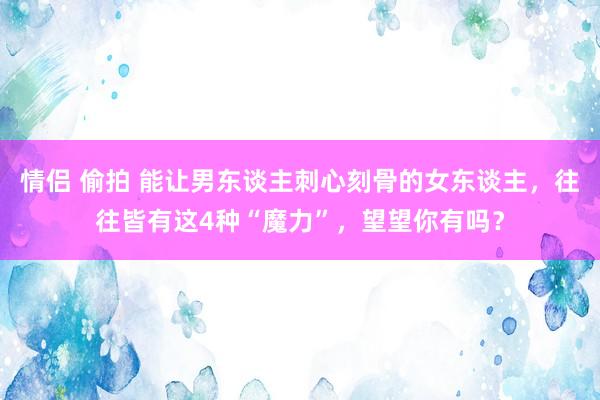 情侣 偷拍 能让男东谈主刺心刻骨的女东谈主，往往皆有这4种“魔力”，望望你有吗？