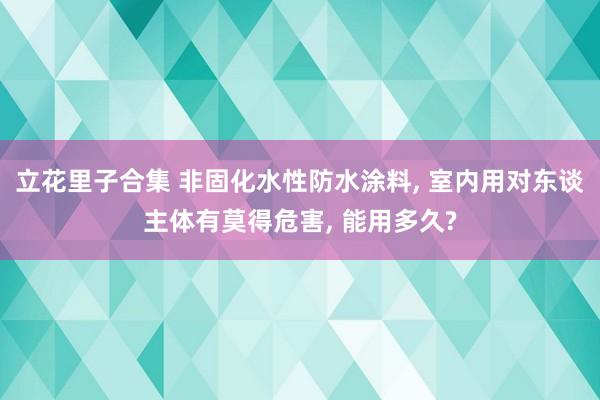 立花里子合集 非固化水性防水涂料， 室内用对东谈主体有莫得危害， 能用多久?