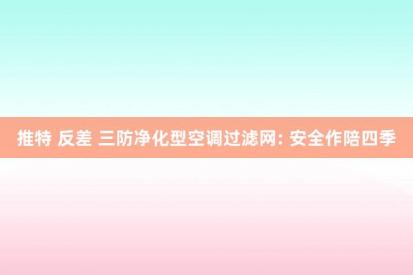 推特 反差 三防净化型空调过滤网: 安全作陪四季