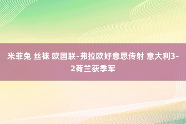 米菲兔 丝袜 欧国联-弗拉欧好意思传射 意大利3-2荷兰获季军