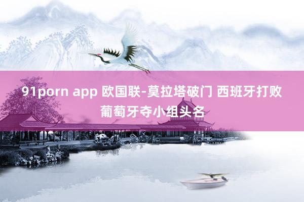 91porn app 欧国联-莫拉塔破门 西班牙打败葡萄牙夺小组头名