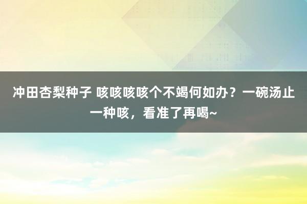 冲田杏梨种子 咳咳咳咳个不竭何如办？一碗汤止一种咳，看准了再喝~