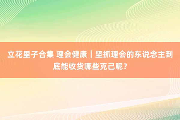 立花里子合集 理会健康｜坚抓理会的东说念主到底能收货哪些克己呢？