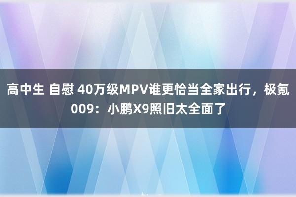 高中生 自慰 40万级MPV谁更恰当全家出行，极氪009：小鹏X9照旧太全面了