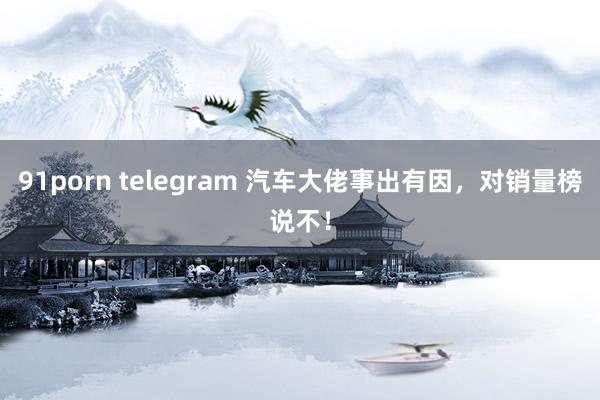 91porn telegram 汽车大佬事出有因，对销量榜说不！