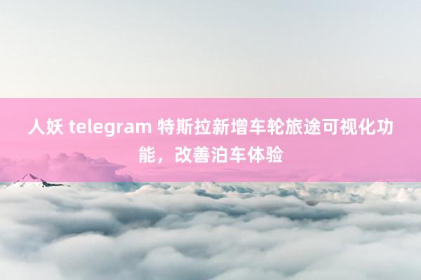 人妖 telegram 特斯拉新增车轮旅途可视化功能，改善泊车体验