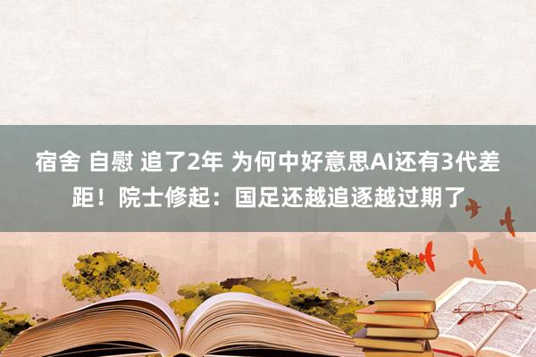 宿舍 自慰 追了2年 为何中好意思AI还有3代差距！院士修起：国足还越追逐越过期了