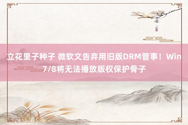 立花里子种子 微软文告弃用旧版DRM管事！Win7/8将无法播放版权保护骨子