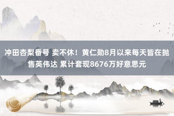 冲田杏梨番号 卖不休！黄仁勋8月以来每天皆在抛售英伟达 累计套现8676万好意思元