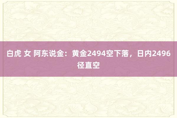 白虎 女 阿东说金：黄金2494空下落，日内2496径直空