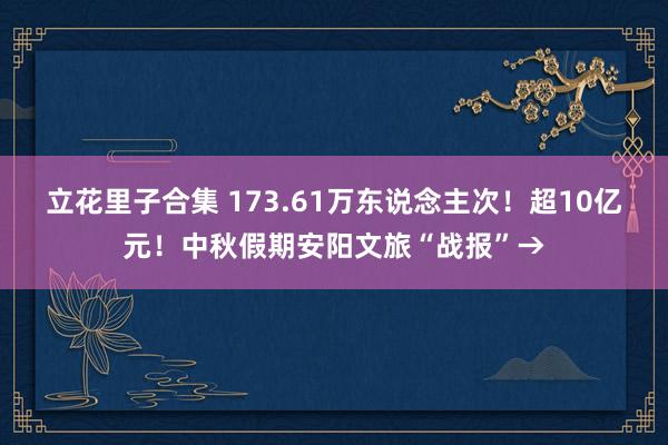 立花里子合集 173.61万东说念主次！超10亿元！中秋假期安阳文旅“战报”→