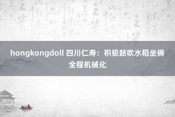 hongkongdoll 四川仁寿：积极鼓吹水稻坐褥全程机械化