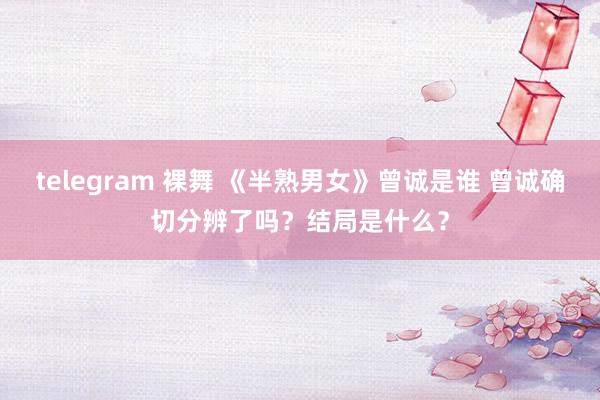 telegram 裸舞 《半熟男女》曾诚是谁 曾诚确切分辨了吗？结局是什么？