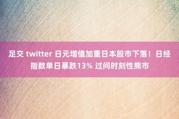 足交 twitter 日元增值加重日本股市下落！日经指数单日暴跌13% 过问时刻性熊市