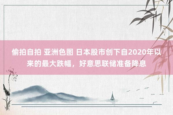 偷拍自拍 亚洲色图 日本股市创下自2020年以来的最大跌幅，好意思联储准备降息