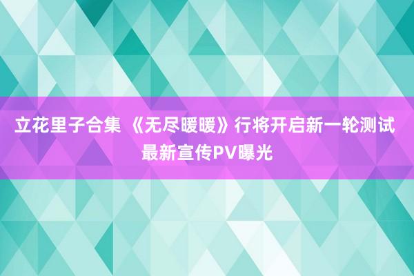 立花里子合集 《无尽暖暖》行将开启新一轮测试 最新宣传PV曝光