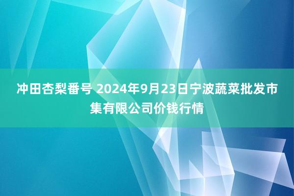 冲田杏梨番号 2024年9月23日宁波蔬菜批发市集有限公司价钱行情