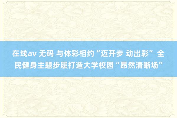 在线av 无码 与体彩相约“迈开步 动出彩” 全民健身主题步履打造大学校园“昂然清晰场”