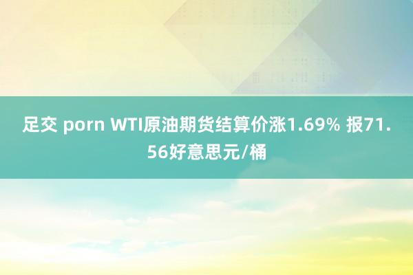 足交 porn WTI原油期货结算价涨1.69% 报71.56好意思元/桶