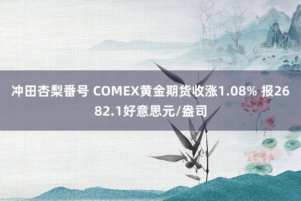 冲田杏梨番号 COMEX黄金期货收涨1.08% 报2682.1好意思元/盎司