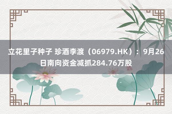 立花里子种子 珍酒李渡（06979.HK）：9月26日南向资金减抓284.76万股