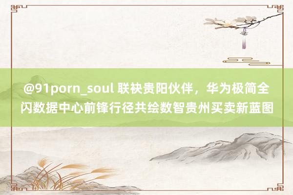 @91porn_soul 联袂贵阳伙伴，华为极简全闪数据中心前锋行径共绘数智贵州买卖新蓝图