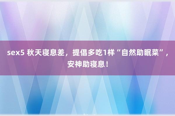 sex5 秋天寝息差，提倡多吃1样“自然助眠菜”，安神助寝息！