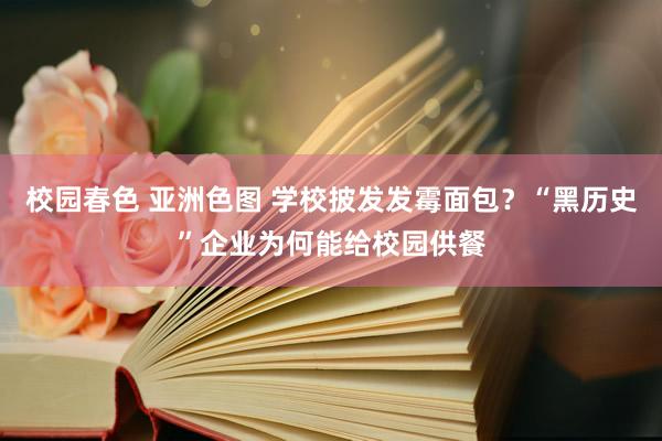 校园春色 亚洲色图 学校披发发霉面包？“黑历史”企业为何能给校园供餐