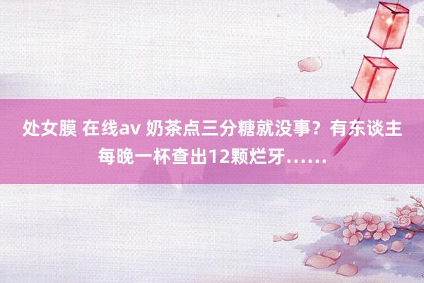 处女膜 在线av 奶茶点三分糖就没事？有东谈主每晚一杯查出12颗烂牙……