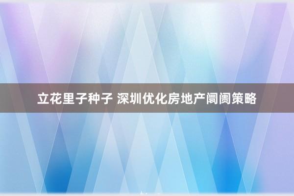 立花里子种子 深圳优化房地产阛阓策略