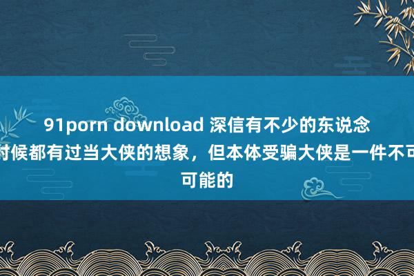 91porn download 深信有不少的东说念主小时候都有过当大侠的想象，但本体受骗大侠是一件不可能的